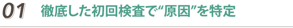 徹底した初回検査で“原因”を特定